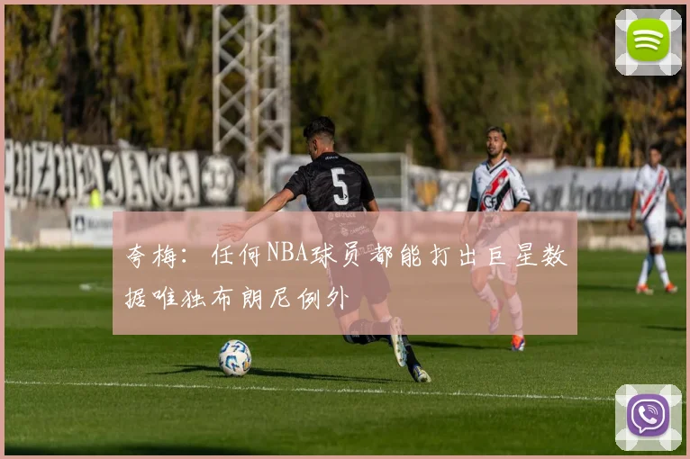 夸梅：任何NBA球员都能打出巨星数据唯独布朗尼例外