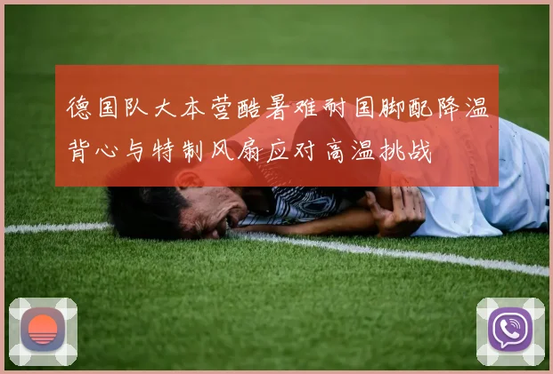 德国队大本营酷暑难耐国脚配降温背心与特制风扇应对高温挑战