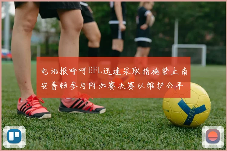 电讯报呼吁EFL迅速采取措施禁止南安普顿参与附加赛决赛以维护公平竞争