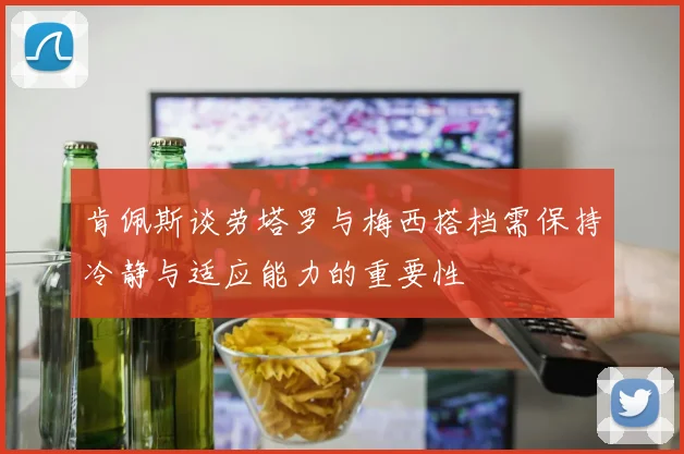 肯佩斯谈劳塔罗与梅西搭档需保持冷静与适应能力的重要性