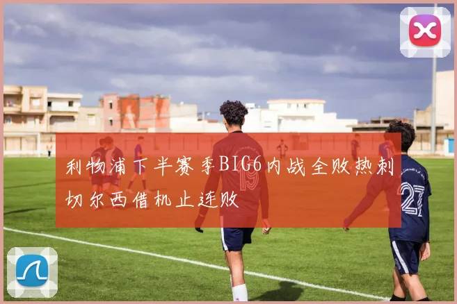 利物浦下半赛季BIG6内战全败热刺切尔西借机止连败