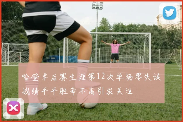 哈登季后赛生涯第12次单场零失误战绩平平胜率不高引发关注