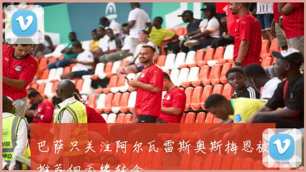 巴萨只关注阿尔瓦雷斯奥斯梅恩被推荐但无缘转会