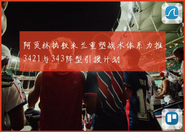 阿莫林执教米兰重塑战术体系力推3421与343阵型引援计划