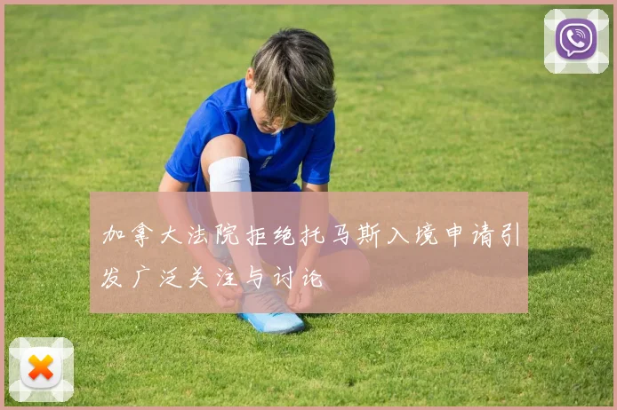 加拿大法院拒绝托马斯入境申请引发广泛关注与讨论