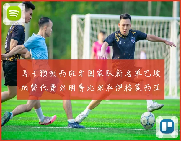 马卡预测西班牙国家队新名单巴埃纳替代费尔明普比尔和伊格莱西亚斯入选