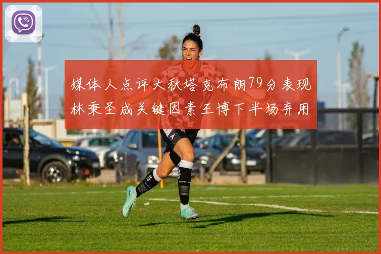 媒体人点评大秋塔克布朗79分表现林秉圣成关键因素王博下半场弃用孙铭徽引发热议
