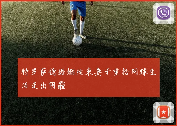 特罗萨德婚姻结束妻子重拾网球生活走出阴霾