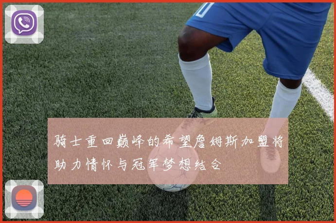 骑士重回巅峰的希望詹姆斯加盟将助力情怀与冠军梦想结合