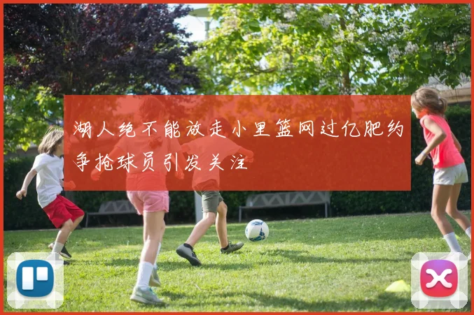 湖人绝不能放走小里篮网过亿肥约争抢球员引发关注