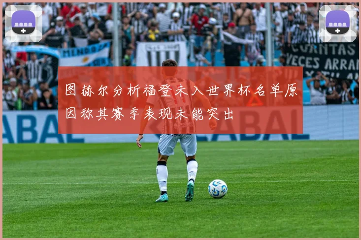 图赫尔分析福登未入世界杯名单原因称其赛季表现未能突出