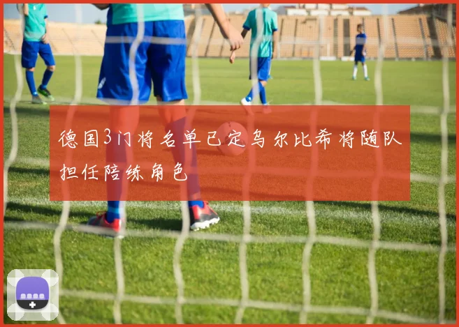 德国3门将名单已定乌尔比希将随队担任陪练角色