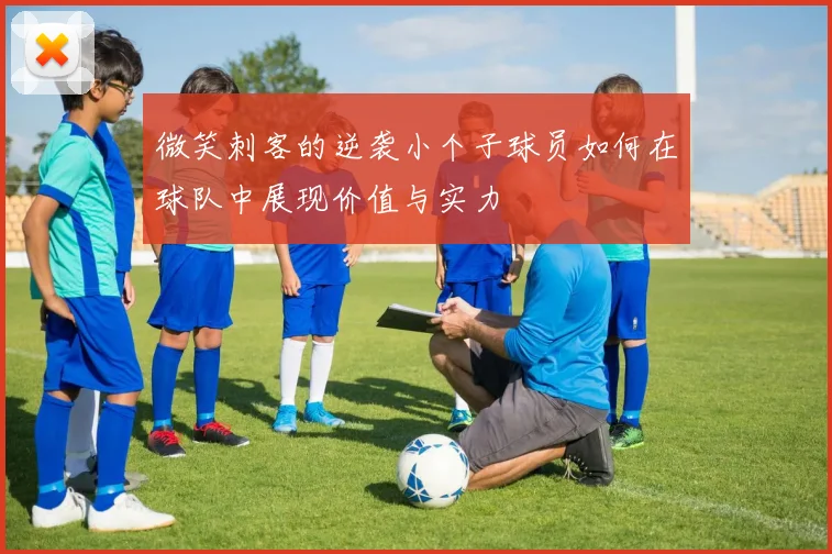 微笑刺客的逆袭小个子球员如何在球队中展现价值与实力