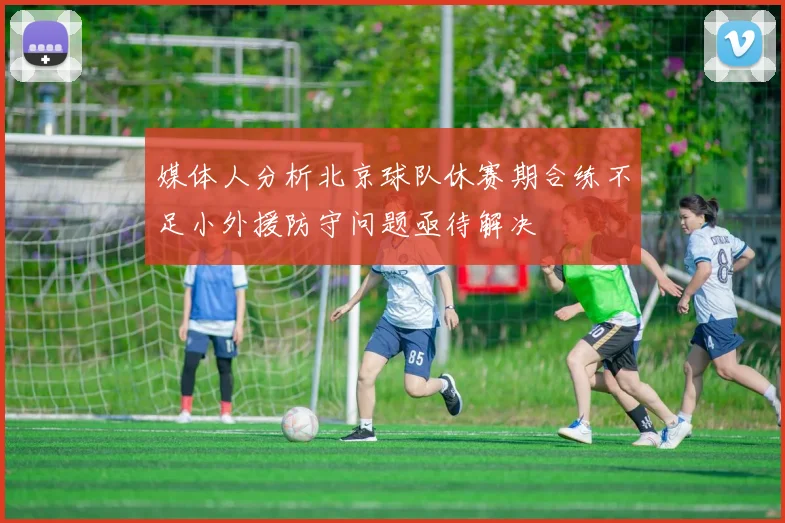 媒体人分析北京球队休赛期合练不足小外援防守问题亟待解决