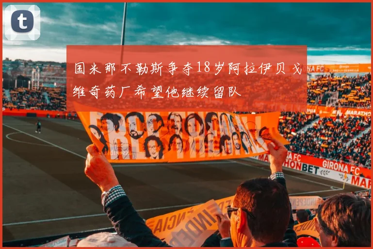 国米那不勒斯争夺18岁阿拉伊贝戈维奇药厂希望他继续留队