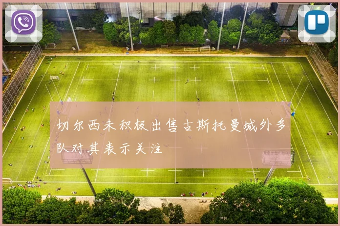 切尔西未积极出售古斯托曼城外多队对其表示关注