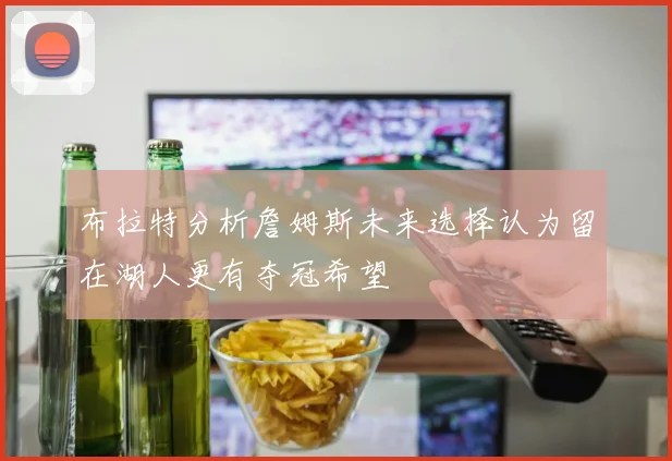 布拉特分析詹姆斯未来选择认为留在湖人更有夺冠希望