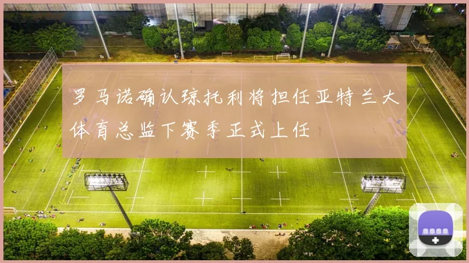 罗马诺确认琼托利将担任亚特兰大体育总监下赛季正式上任