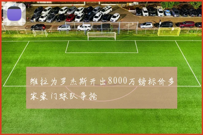 维拉为罗杰斯开出8000万镑标价多家豪门球队争抢