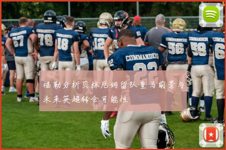 福勒分析贝林厄姆留队皇马前景与未来英超转会可能性