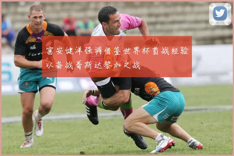 富安健洋强调借鉴世界杯首战经验以备战哥斯达黎加之战