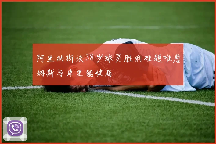 阿里纳斯谈38岁球员胜利难题唯詹姆斯与库里能破局