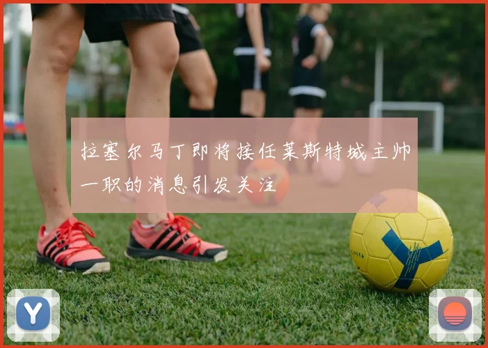 拉塞尔马丁即将接任莱斯特城主帅一职的消息引发关注