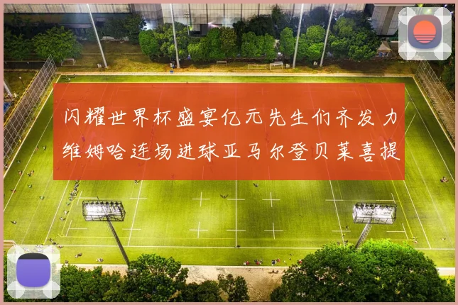 闪耀世界杯盛宴亿元先生们齐发力维姆哈连场进球亚马尔登贝莱喜提首球