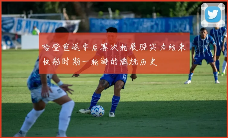 哈登重返季后赛次轮展现实力结束快船时期一轮游的尴尬历史